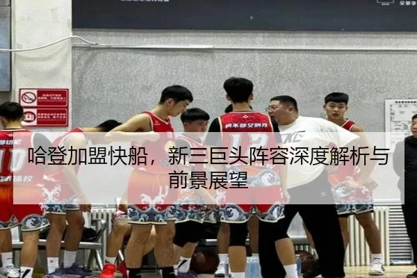 哈登加盟快船，新三巨头阵容深度解析与前景展望