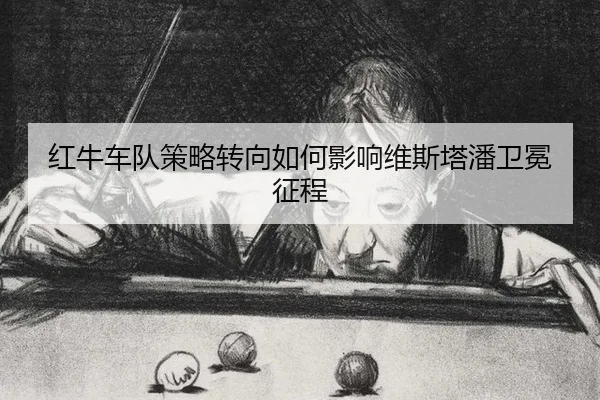 红牛车队策略转向如何影响维斯塔潘卫冕征程