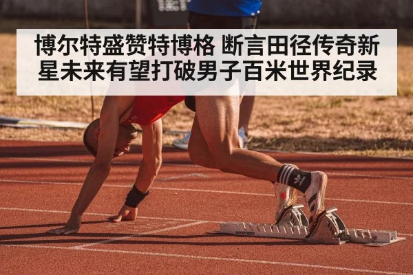 博尔特盛赞特博格 断言田径传奇新星未来有望打破男子百米世界纪录