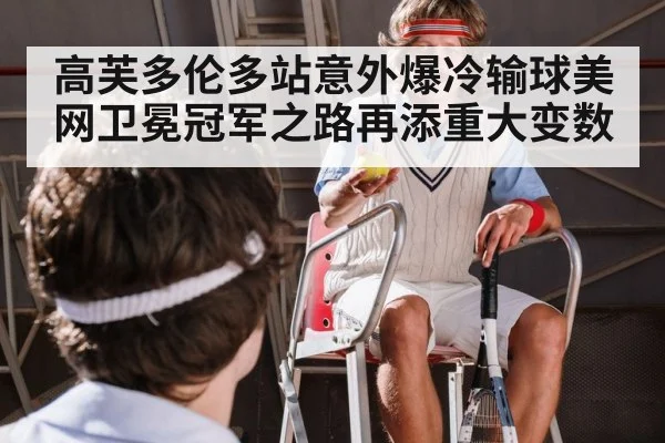 高芙多伦多站意外爆冷输球美网卫冕冠军之路再添重大变数