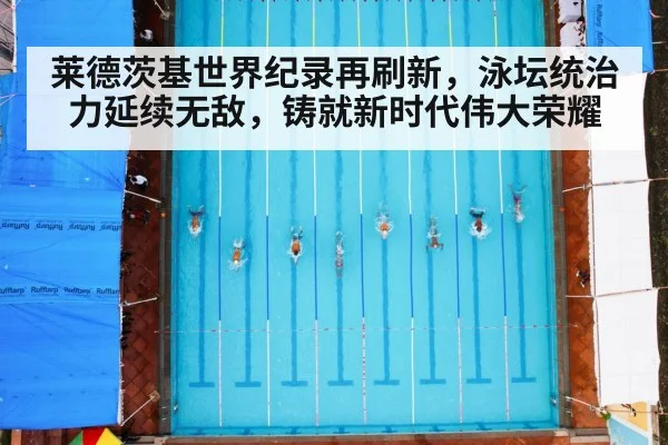 莱德茨基世界纪录再刷新，泳坛统治力延续无敌，铸就新时代伟大荣耀